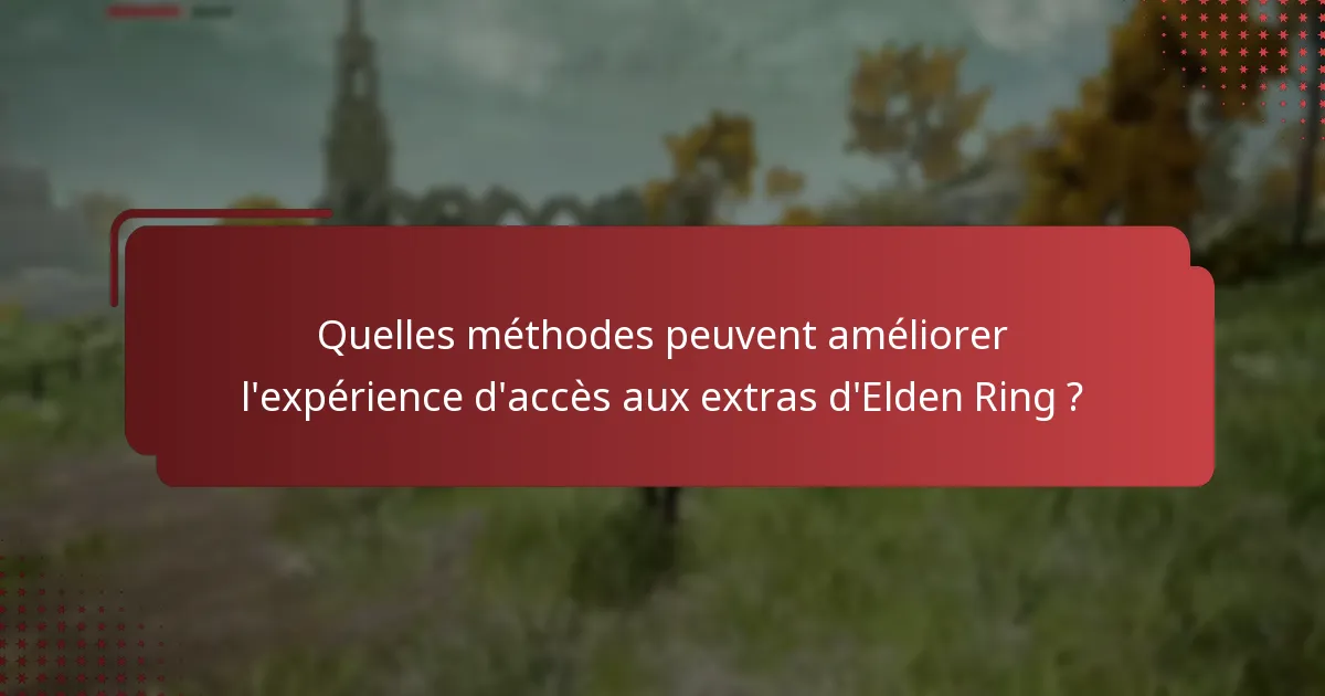 Quelles méthodes peuvent améliorer l’expérience d’accès aux extras d’Elden Ring ?